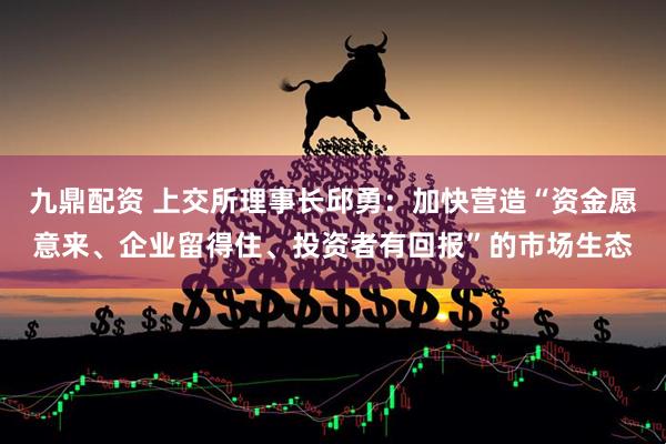 九鼎配资 上交所理事长邱勇：加快营造“资金愿意来、企业留得住、投资者有回报”的市场生态