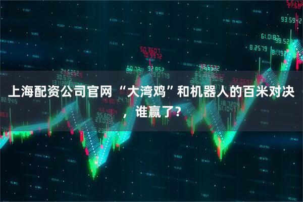 上海配资公司官网 “大湾鸡”和机器人的百米对决，谁赢了？