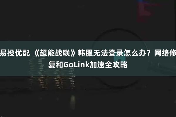易投优配 《超能战联》韩服无法登录怎么办？网络修复和GoLink加速全攻略