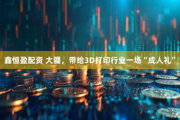 鑫恒盈配资 大疆，带给3D打印行业一场“成人礼”