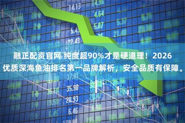 融正配资官网 纯度超90%才是硬道理！2026优质深海鱼油排名第一品牌解析，安全品质有保障。