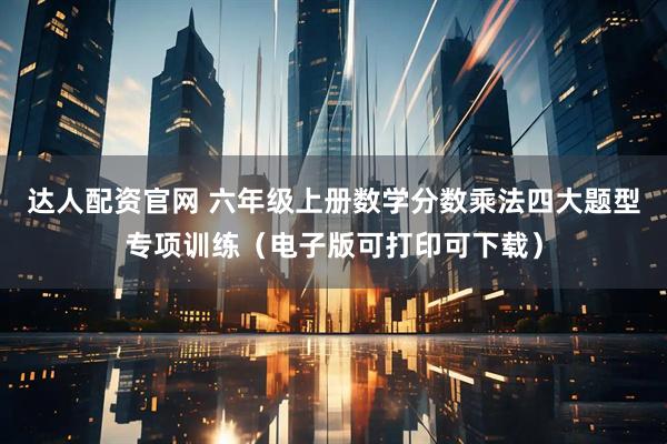 达人配资官网 六年级上册数学分数乘法四大题型专项训练（电子版可打印可下载）