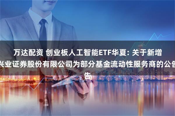 万达配资 创业板人工智能ETF华夏: 关于新增兴业证券股份有限公司为部分基金流动性服务商的公告
