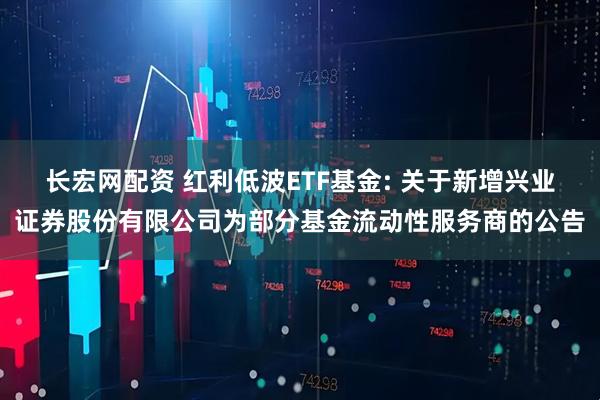 长宏网配资 红利低波ETF基金: 关于新增兴业证券股份有限公司为部分基金流动性服务商的公告