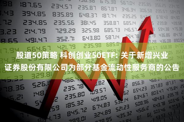 股道50策略 科创创业50ETF: 关于新增兴业证券股份有限公司为部分基金流动性服务商的公告