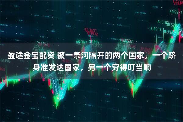 盈途金宝配资 被一条河隔开的两个国家，一个跻身准发达国家，另一个穷得叮当响