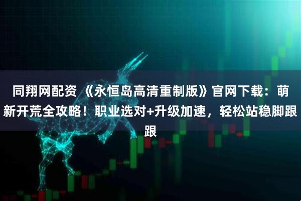 同翔网配资 《永恒岛高清重制版》官网下载：萌新开荒全攻略！职业选对+升级加速，轻松站稳脚跟