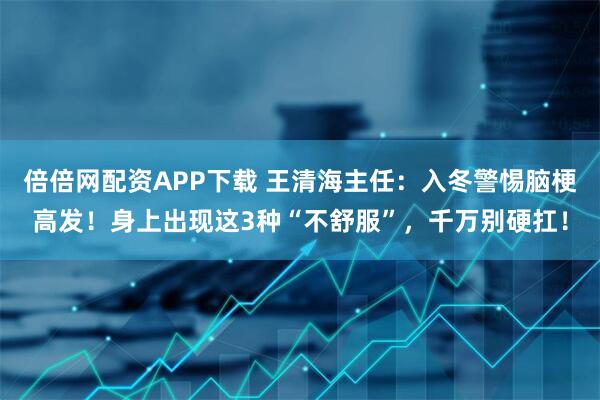 倍倍网配资APP下载 王清海主任：入冬警惕脑梗高发！身上出现这3种“不舒服”，千万别硬扛！