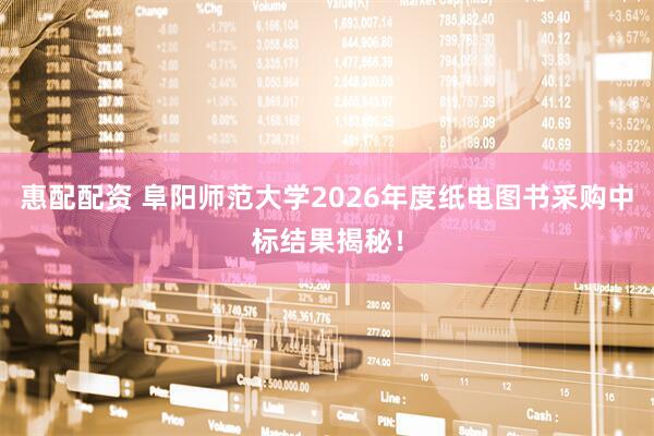 惠配配资 阜阳师范大学2026年度纸电图书采购中标结果揭秘!
