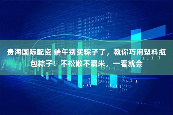 贵海国际配资 端午别买粽子了，教你巧用塑料瓶包粽子！不松散不漏米，一看就会