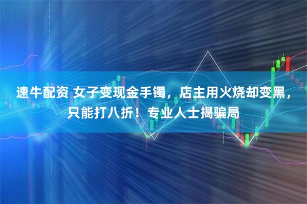 速牛配资 女子变现金手镯，店主用火烧却变黑，只能打八折！专业人士揭骗局