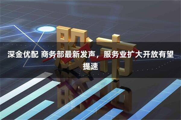 深金优配 商务部最新发声,服务业扩大开放有望提速