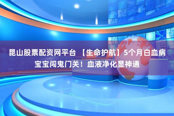昆山股票配资网平台 【生命护航】5个月白血病宝宝闯鬼门关!血液净化显神通