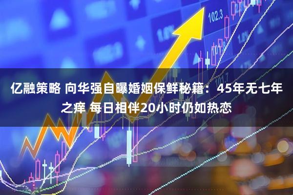 亿融策略 向华强自曝婚姻保鲜秘籍：45年无七年之痒 每日相伴20小时仍如热恋