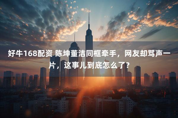 好牛168配资 陈坤董洁同框牵手，网友却骂声一片，这事儿到底怎么了？